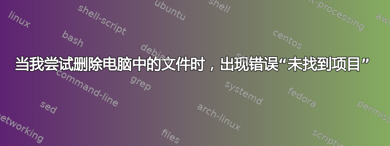 当我尝试删除电脑中的文件时，出现错误“未找到项目”