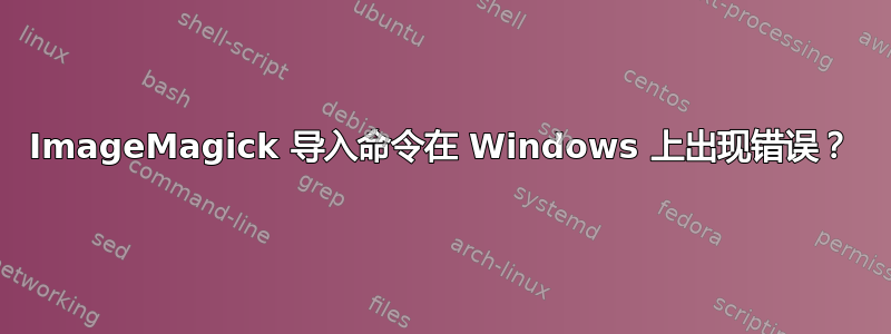 ImageMagick 导入命令在 Windows 上出现错误？