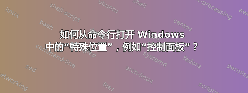 如何从命令行打开 Windows 中的“特殊位置”，例如“控制面板”？