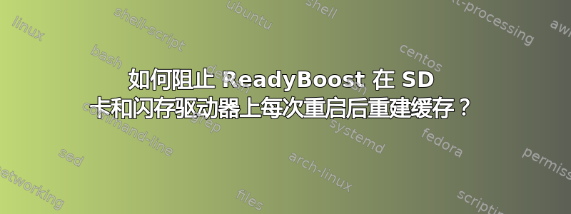 如何阻止 ReadyBoost 在 SD 卡和闪存驱动器上每次重启后重建缓存？