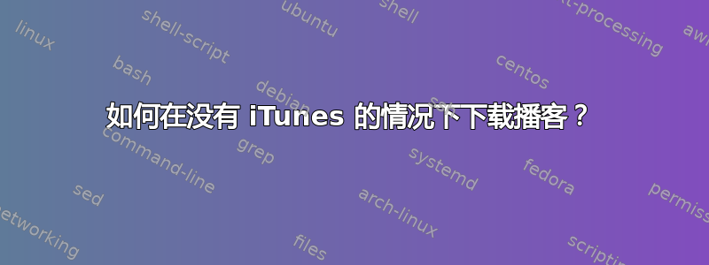 如何在没有 iTunes 的情况下下载播客？