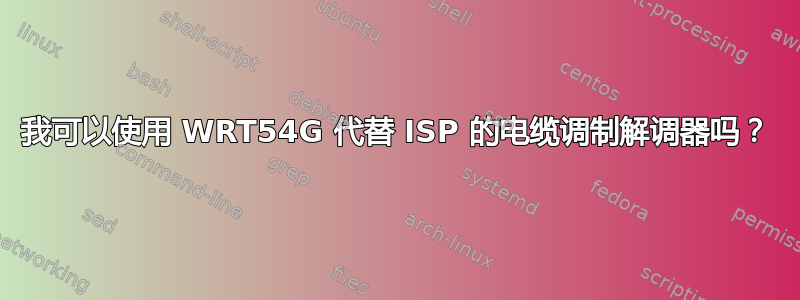 我可以使用 WRT54G 代替 ISP 的电缆调制解调器吗？