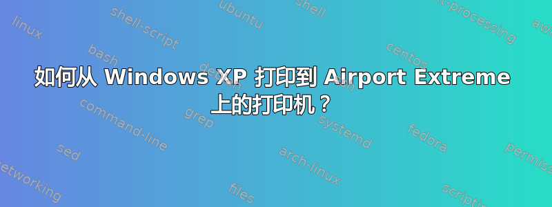 如何从 Windows XP 打印到 Airport Extreme 上的打印机？