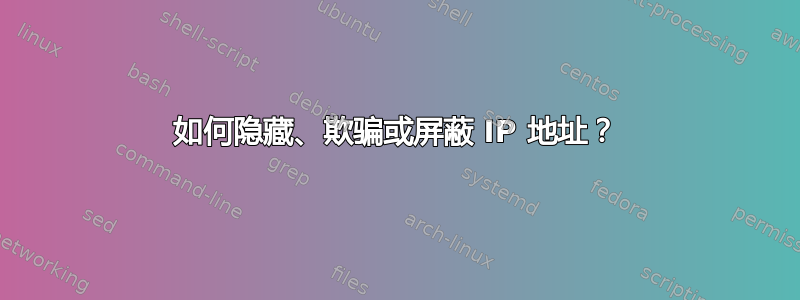 如何隐藏、欺骗或屏蔽 IP 地址？