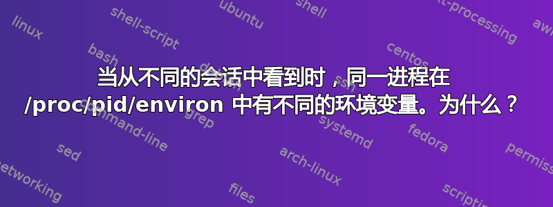 当从不同的会话中看到时，同一进程在 /proc/pid/environ 中有不同的环境变量。为什么？