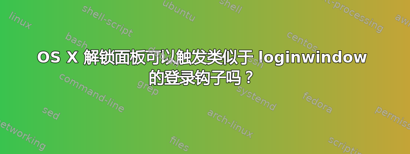 OS X 解锁面板可以触发类似于 loginwindow 的登录钩子吗？