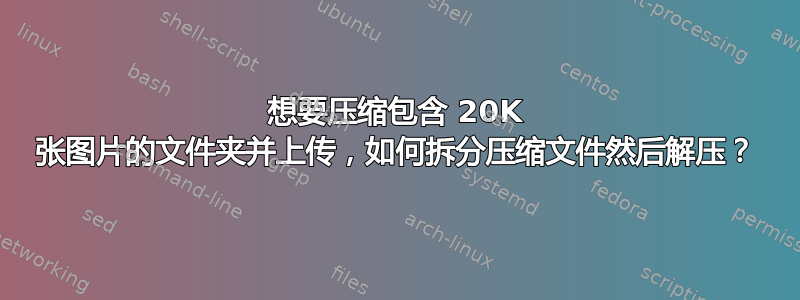 想要压缩包含 20K 张图片的文件夹并上传，如何拆分压缩文件然后解压？