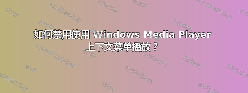 如何禁用使用 Windows Media Player 上下文菜单播放？