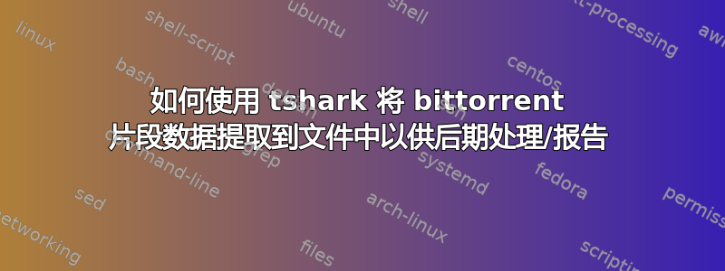 如何使用 tshark 将 bittorrent 片段数据提取到文件中以供后期处理/报告