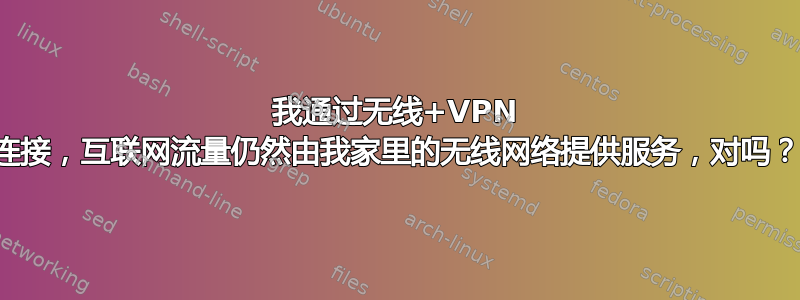 我通过无线+VPN 连接，互联网流量仍然由我家里的无线网络提供服务，对吗？