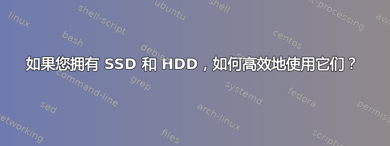 如果您拥有 SSD 和 HDD，如何高效地使用它们？