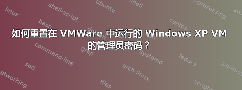 如何重置在 VMWare 中运行的 Windows XP VM 的管理员密码？