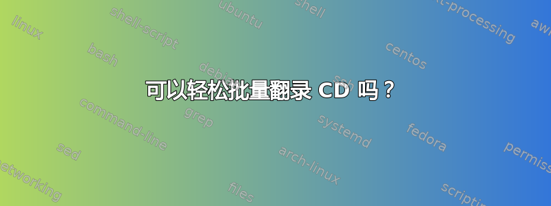 可以轻松批量翻录 CD 吗？