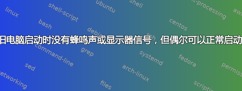 旧电脑启动时没有蜂鸣声或显示器信号，但偶尔可以正常启动