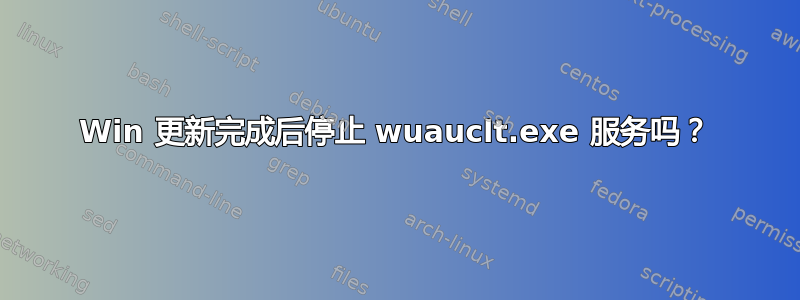 Win 更新完成后停止 wuauclt.exe 服务吗？