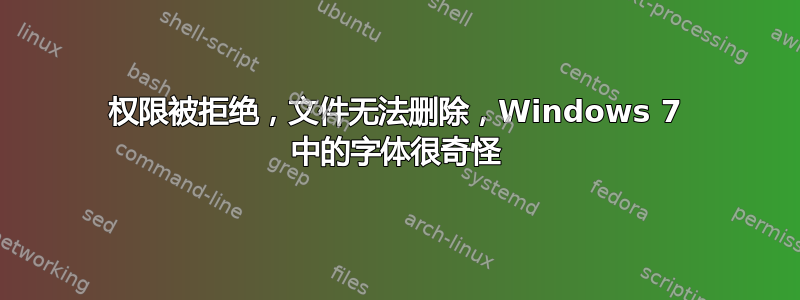 权限被拒绝，文件无法删除，Windows 7 中的字体很奇怪