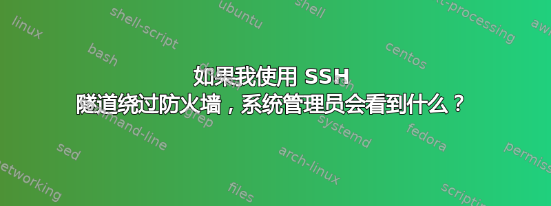 如果我使用 SSH 隧道绕过防火墙，系统管理员会看到什么？