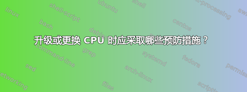 升级或更换 CPU 时应采取哪些预防措施？