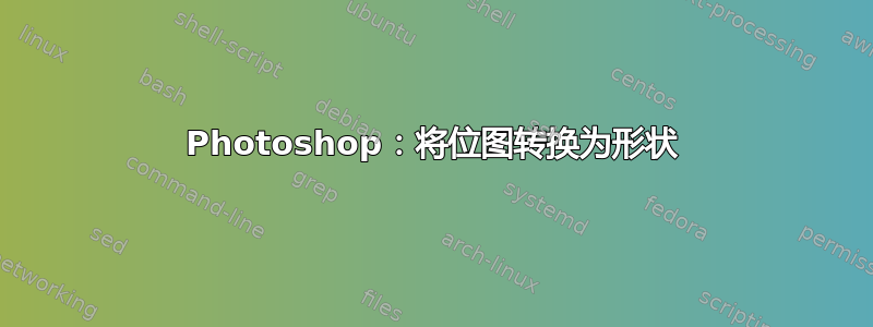 Photoshop：将位图转换为形状