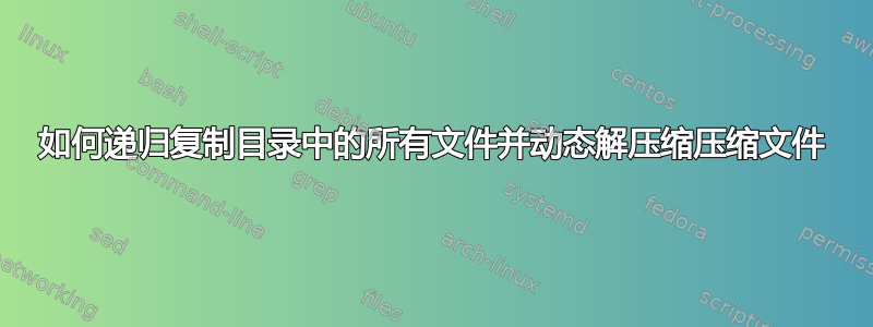 如何递归复制目录中的所有文件并动态解压缩压缩文件