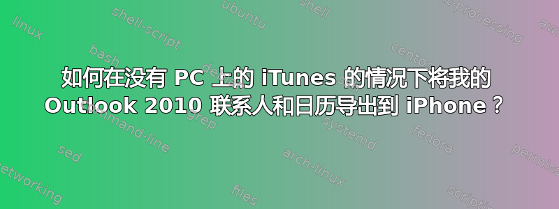 如何在没有 PC 上的 iTunes 的情况下将我的 Outlook 2010 联系人和日历导出到 iPhone？