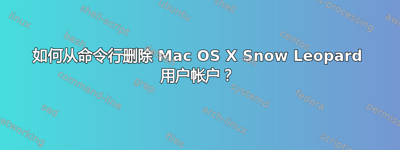 如何从命令行删除 Mac OS X Snow Leopard 用户帐户？