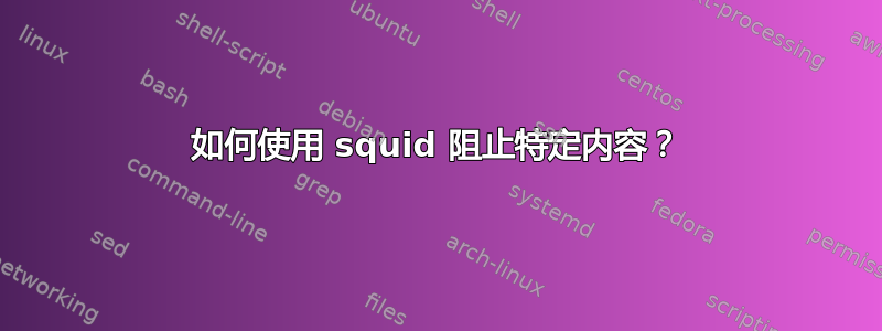 如何使用 squid 阻止特定内容？