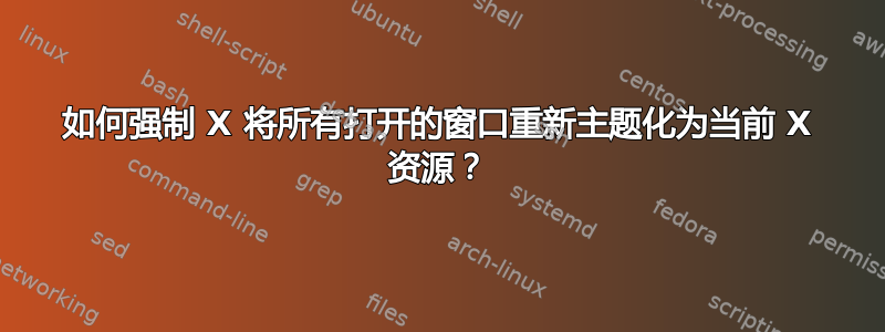 如何强制 X 将所有打开的窗口重新主题化为当前 X 资源？