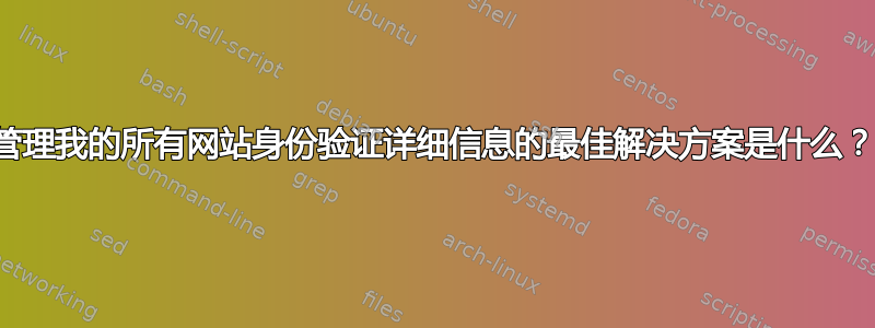 管理我的所有网站身份验证详细信息的最佳解决方案是什么？