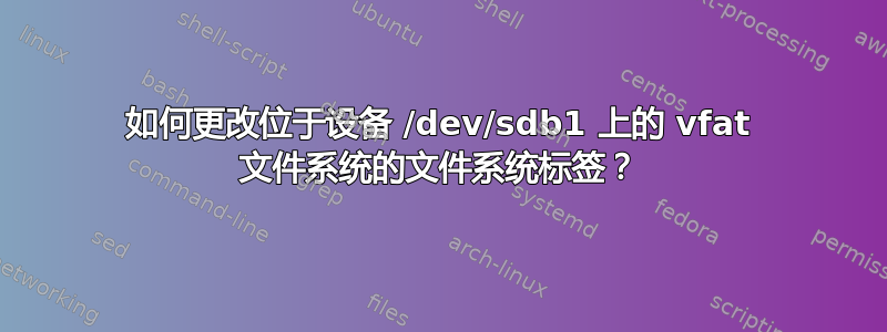 如何更改位于设备 /dev/sdb1 上的 vfat 文件系统的文件系统标签？