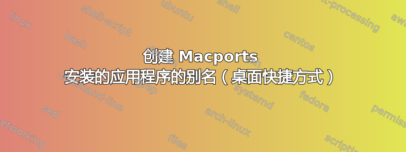 创建 Macports 安装的应用程序的别名（桌面快捷方式）