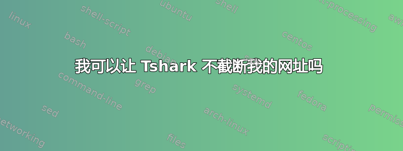 我可以让 Tshark 不截断我的网址吗