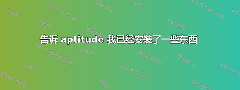 告诉 aptitude 我已经安装了一些东西