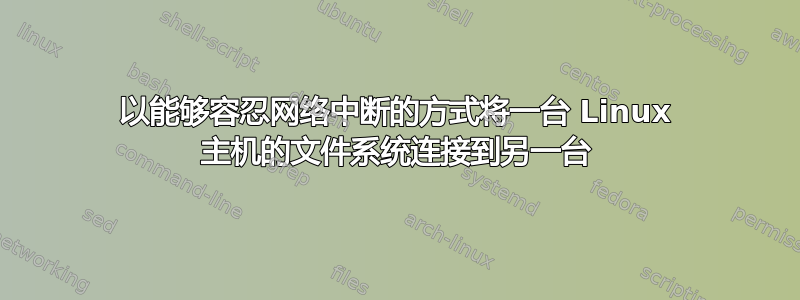 以能够容忍网络中断的方式将一台 Linux 主机的文件系统连接到另一台