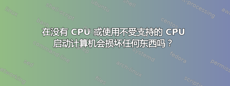 在没有 CPU 或使用不受支持的 CPU 启动计算机会损坏任何东西吗？