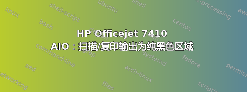 HP Officejet 7410 AIO：扫描/复印输出为纯黑色区域