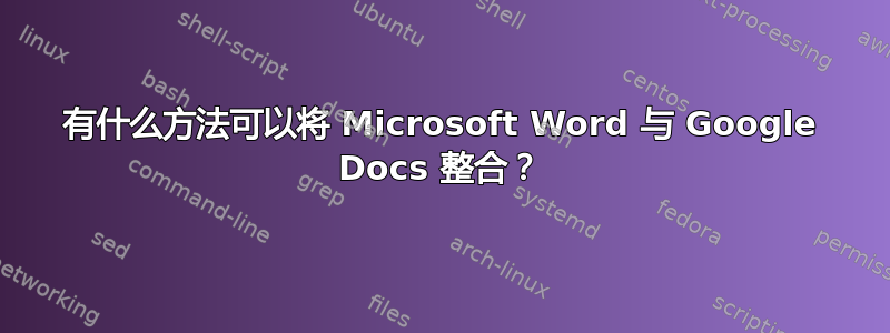 有什么方法可以将 Microsoft Word 与 Google Docs 整合？