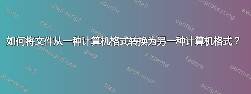 如何将文件从一种计算机格式转换为另一种计算机格式？