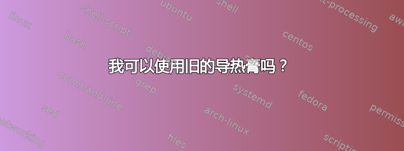 我可以使用旧的导热膏吗？