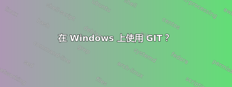 在 Windows 上使用 GIT？