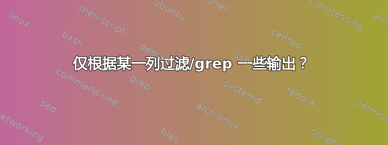 仅根据某一列过滤/grep 一些输出？