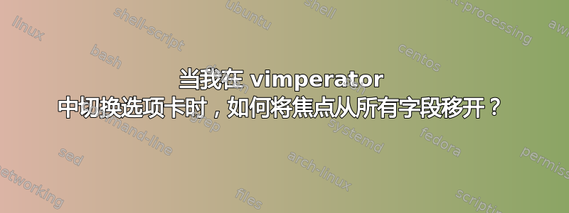 当我在 vimperator 中切换选项卡时，如何将焦点从所有字段移开？