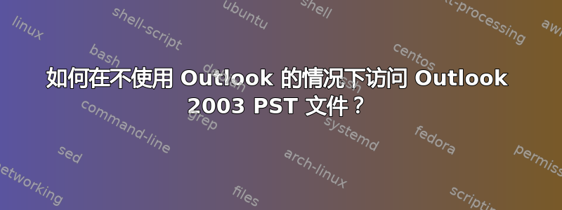 如何在不使用 Outlook 的情况下访问 Outlook 2003 PST 文件？