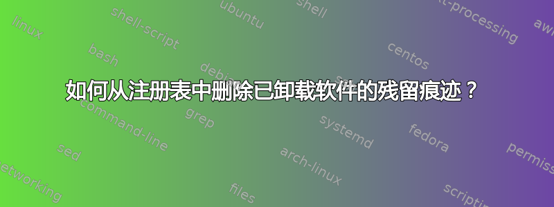 如何从注册表中删除已卸载软件的残留痕迹？