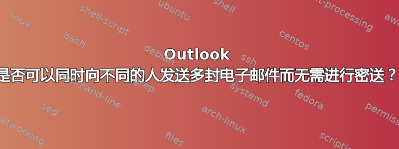 Outlook 是否可以同时向不同的人发送多封电子邮件而无需进行密送？