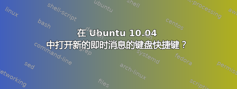 在 Ubuntu 10.04 中打开新的即时消息的键盘快捷键？