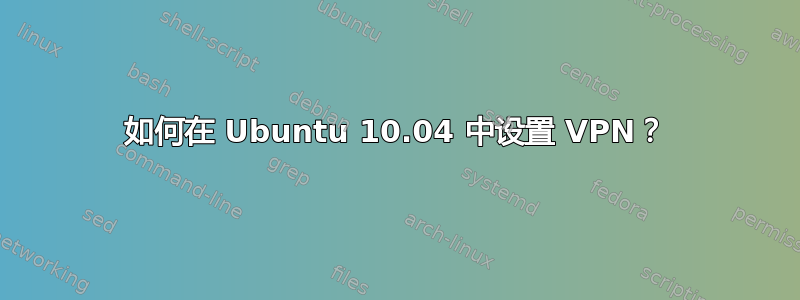 如何在 Ubuntu 10.04 中设置 VPN？