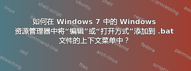 如何在 Windows 7 中的 Windows 资源管理器中将“编辑”或“打开方式”添加到 .bat 文件的上下文菜单中？