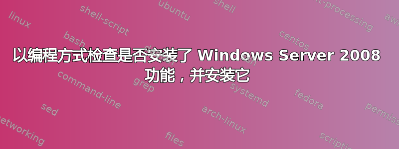 以编程方式检查是否安装了 Windows Server 2008 功能，并安装它