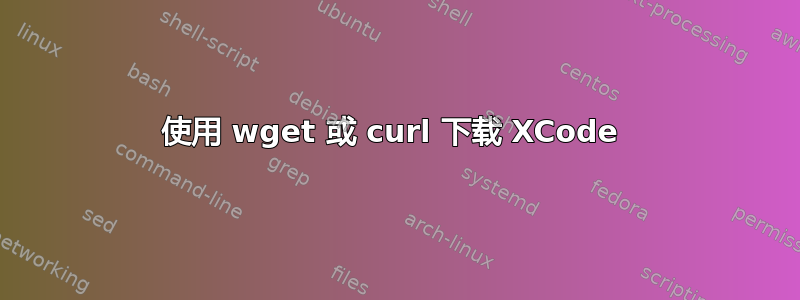 使用 wget 或 curl 下载 XCode 